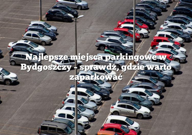Najlepsze miejsca parkingowe w Bydgoszczy – sprawdź, gdzie warto zaparkować