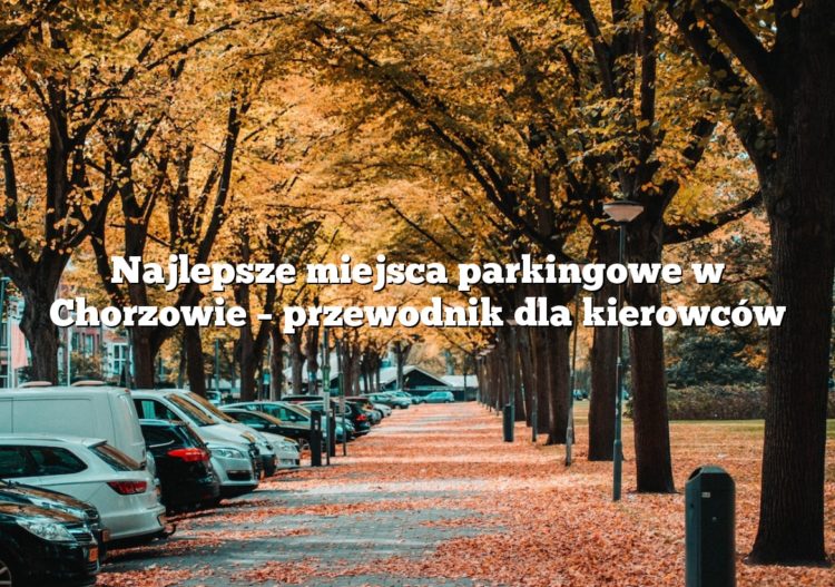 Najlepsze miejsca parkingowe w Chorzowie – przewodnik dla kierowców
