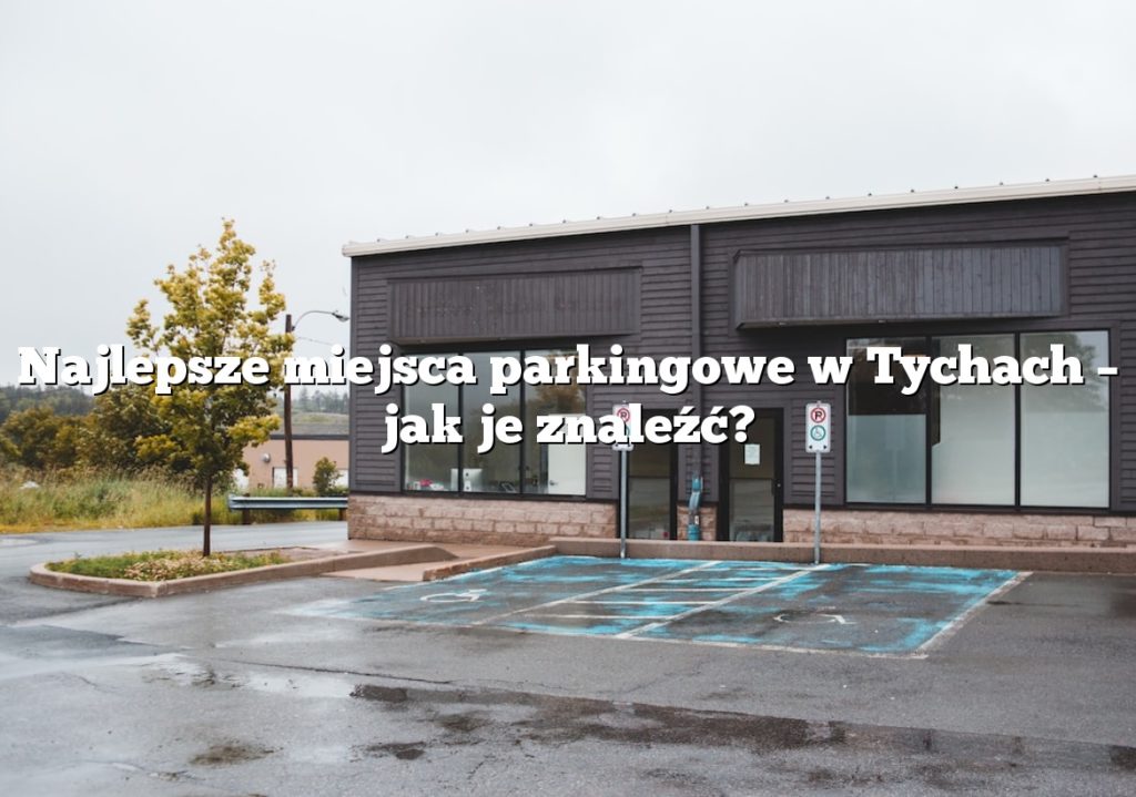 Najlepsze miejsca parkingowe w Tychach – jak je znaleźć?