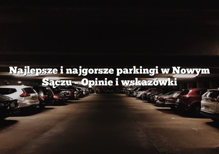 Najlepsze i najgorsze parkingi w Nowym Sączu – Opinie i wskazówki