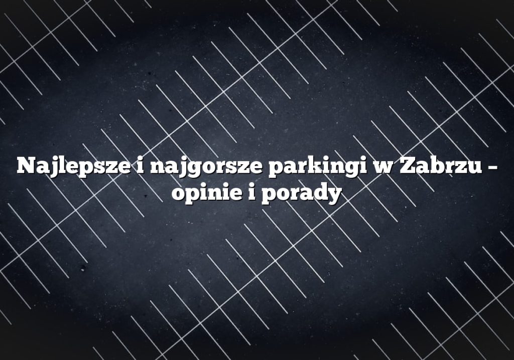Najlepsze i najgorsze parkingi w Zabrzu – opinie i porady
