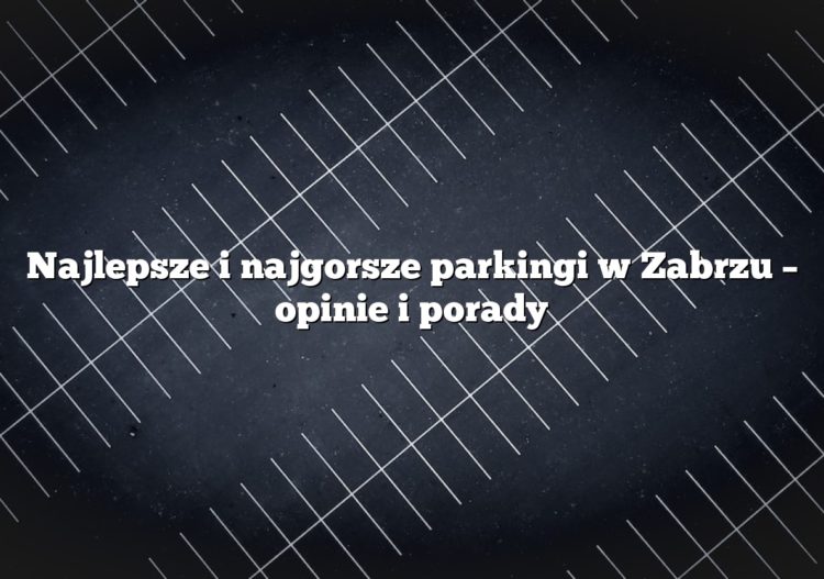 Najlepsze i najgorsze parkingi w Zabrzu – opinie i porady