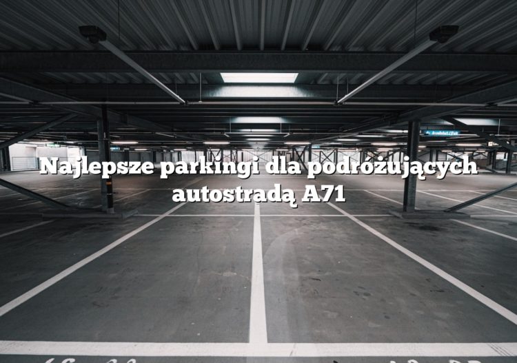 Najlepsze parkingi dla podróżujących autostradą A71