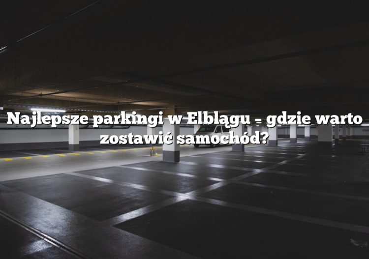 Najlepsze parkingi w Elblągu – gdzie warto zostawić samochód?
