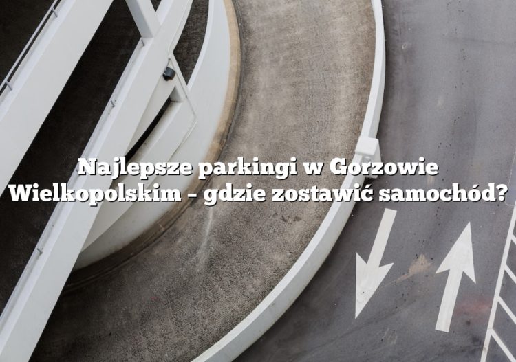 Najlepsze parkingi w Gorzowie Wielkopolskim – gdzie zostawić samochód?