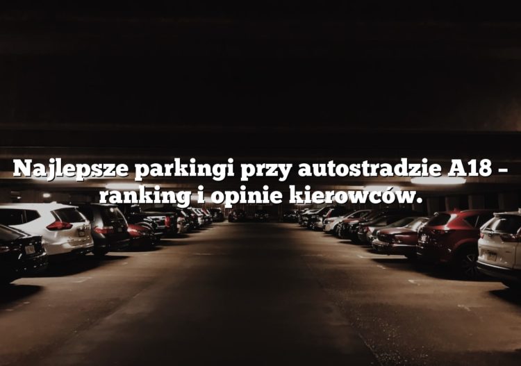 Najlepsze parkingi przy autostradzie A18 – ranking i opinie kierowców.