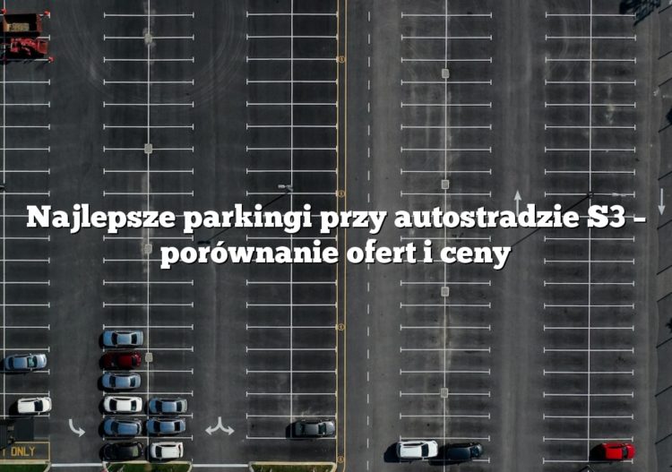 Najlepsze parkingi przy autostradzie S3 – porównanie ofert i ceny
