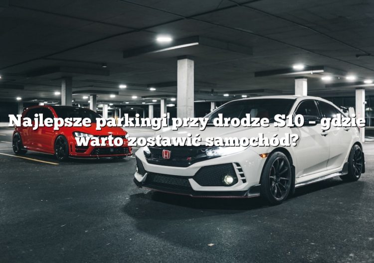 Najlepsze parkingi przy drodze S10 – gdzie warto zostawić samochód?