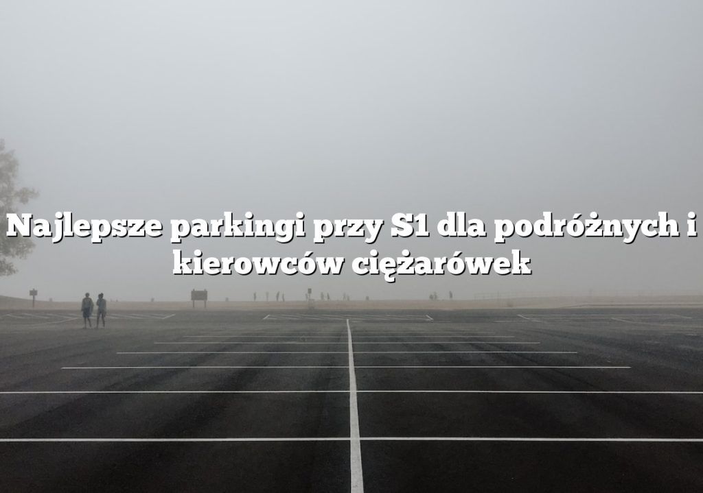 Najlepsze parkingi przy S1 dla podróżnych i kierowców ciężarówek