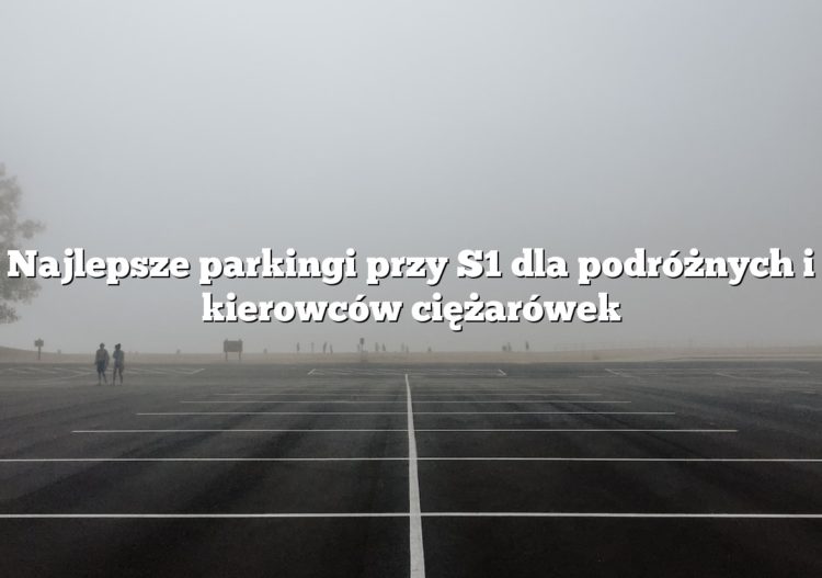 Najlepsze parkingi przy S1 dla podróżnych i kierowców ciężarówek