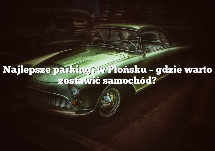 Najlepsze parkingi w Płońsku – gdzie warto zostawić samochód?