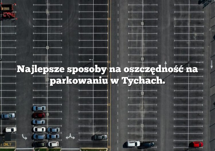 Najlepsze sposoby na oszczędność na parkowaniu w Tychach.