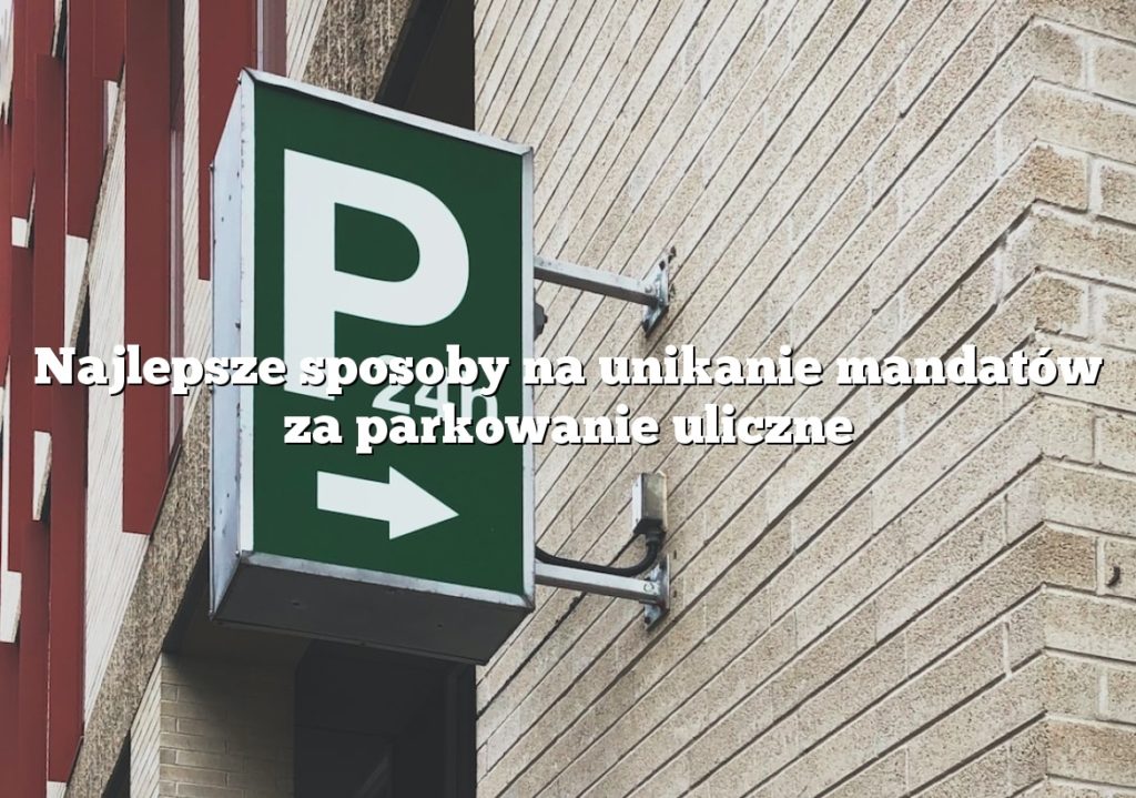 Najlepsze sposoby na unikanie mandatów za parkowanie uliczne
