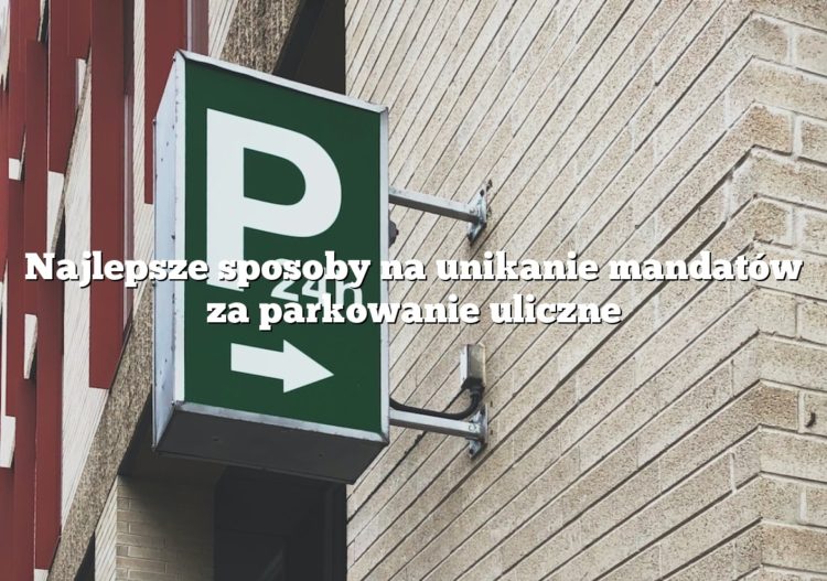 Najlepsze sposoby na unikanie mandatów za parkowanie uliczne