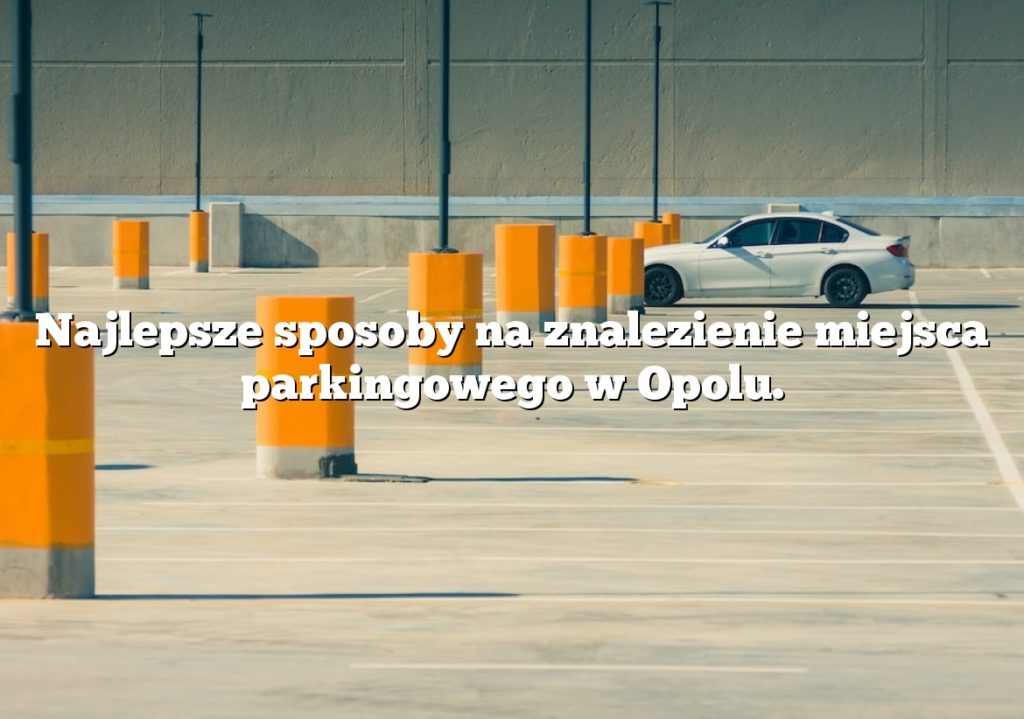Najlepsze sposoby na znalezienie miejsca parkingowego w Opolu.