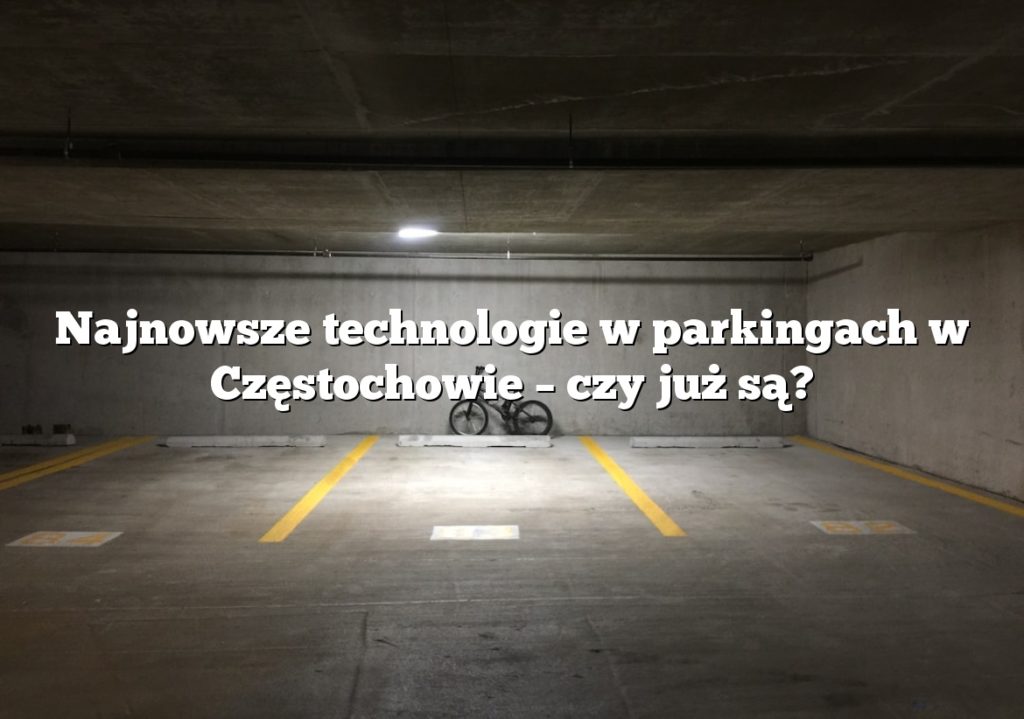 Najnowsze technologie w parkingach w Częstochowie – czy już są?