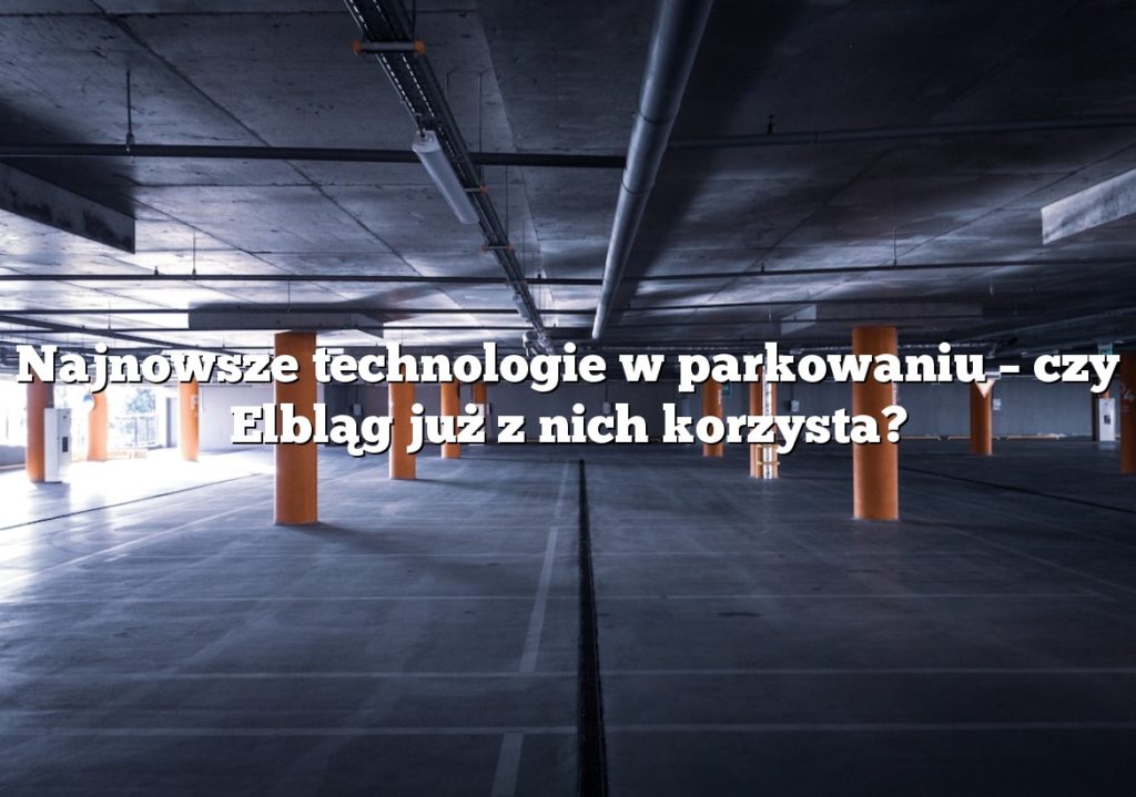 Najnowsze technologie w parkowaniu – czy Elbląg już z nich korzysta?