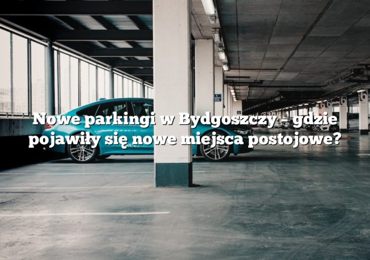 Nowe parkingi w Bydgoszczy – gdzie pojawiły się nowe miejsca postojowe?
