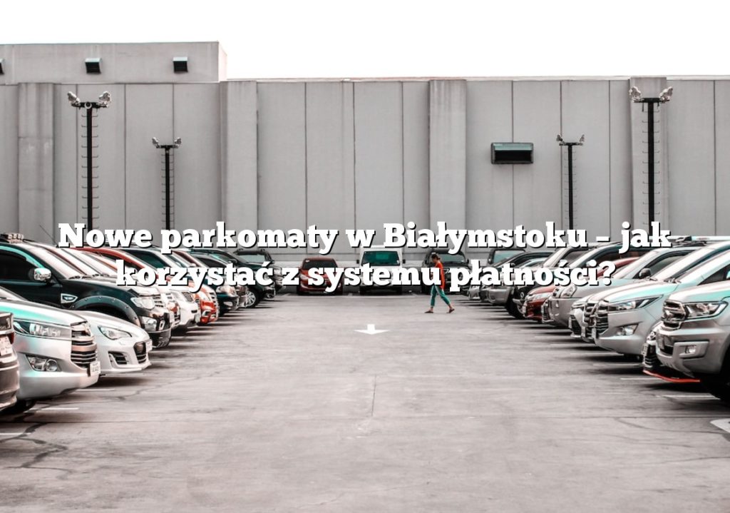 Nowe parkomaty w Białymstoku – jak korzystać z systemu płatności?