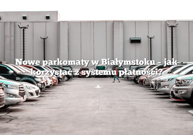 Nowe parkomaty w Białymstoku – jak korzystać z systemu płatności?