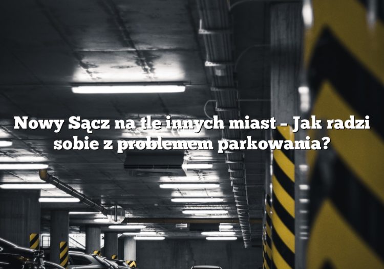Nowy Sącz na tle innych miast – Jak radzi sobie z problemem parkowania?