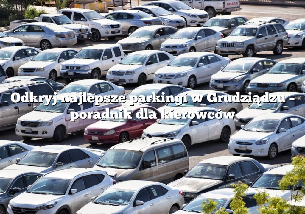 Odkryj najlepsze parkingi w Grudziądzu – poradnik dla kierowców