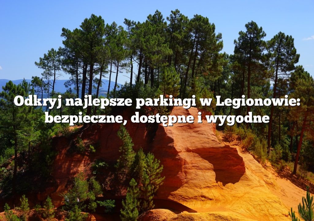 Odkryj najlepsze parkingi w Legionowie: bezpieczne, dostępne i wygodne