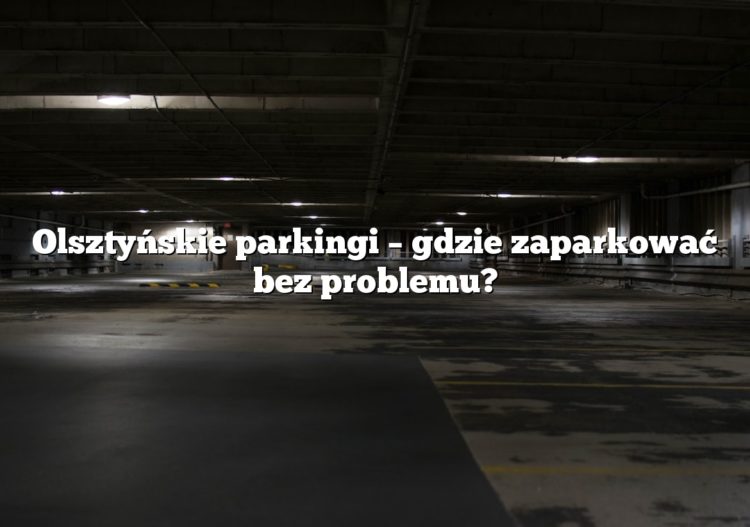 Olsztyńskie parkingi – gdzie zaparkować bez problemu?