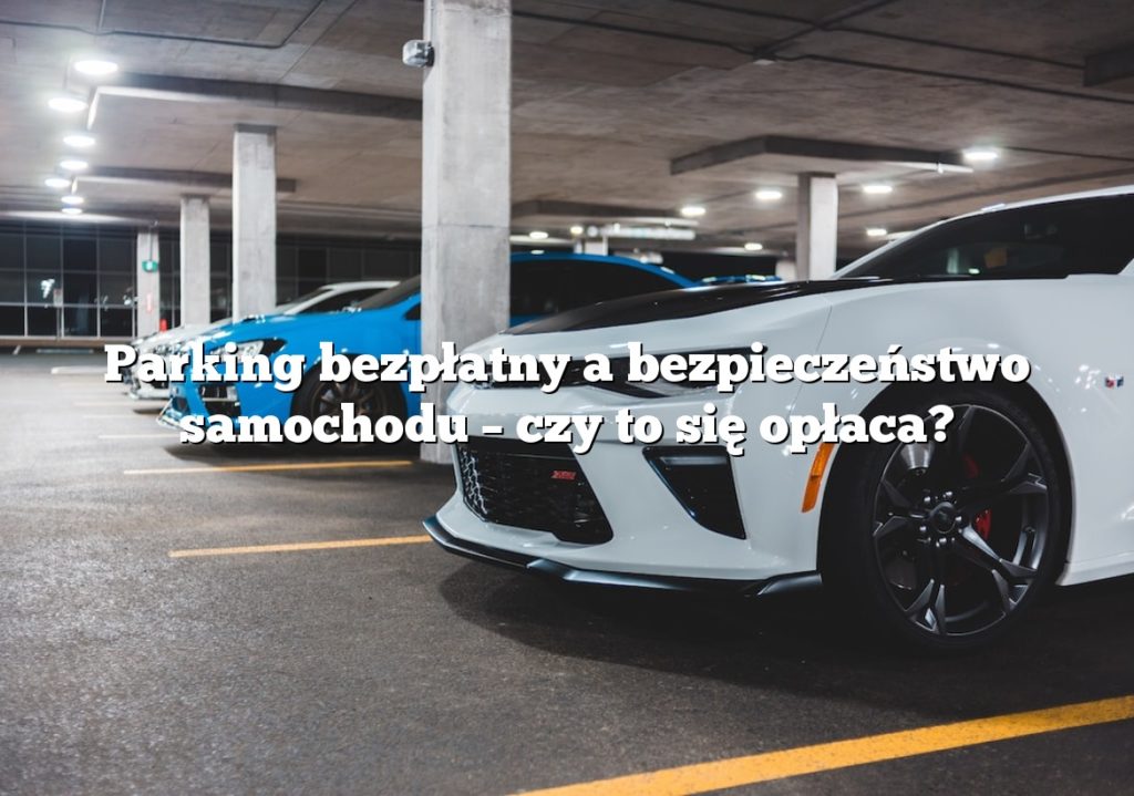 Parking bezpłatny a bezpieczeństwo samochodu – czy to się opłaca?