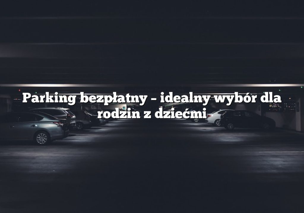 Parking bezpłatny – idealny wybór dla rodzin z dziećmi