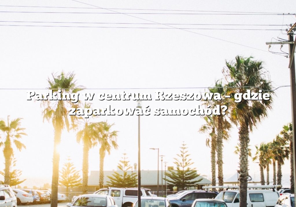 Parking w centrum Rzeszowa – gdzie zaparkować samochód?