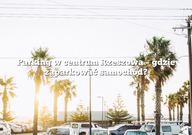 Parking w centrum Rzeszowa – gdzie zaparkować samochód?