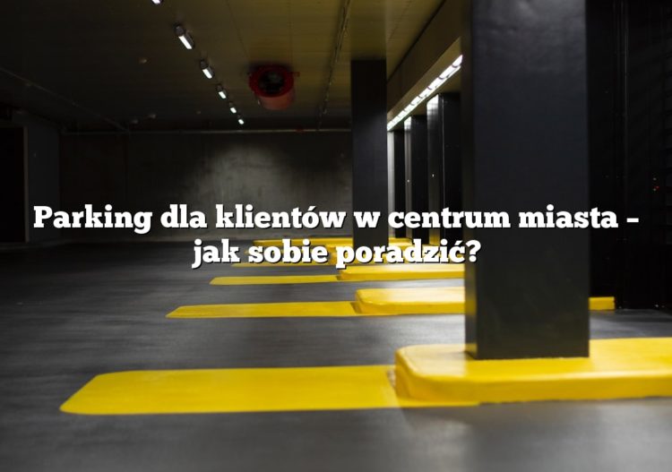 Parking dla klientów w centrum miasta – jak sobie poradzić?