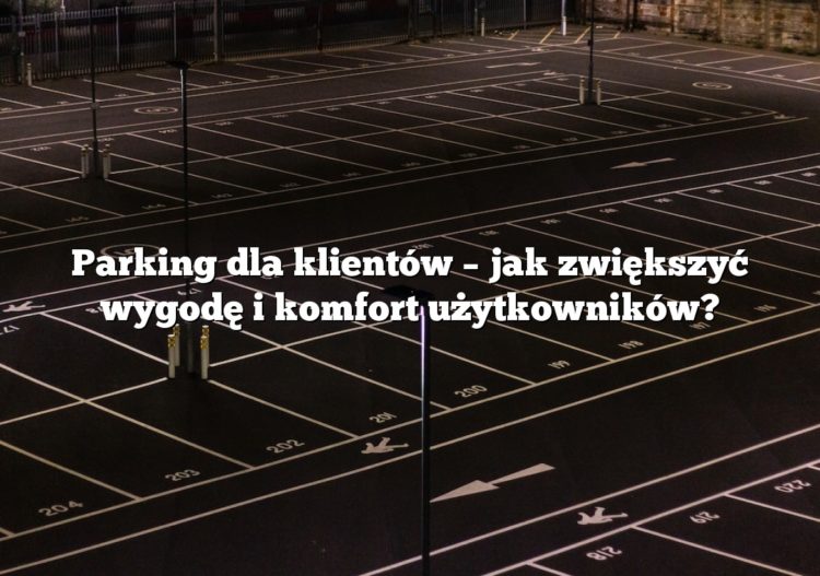 Parking dla klientów – jak zwiększyć wygodę i komfort użytkowników?
