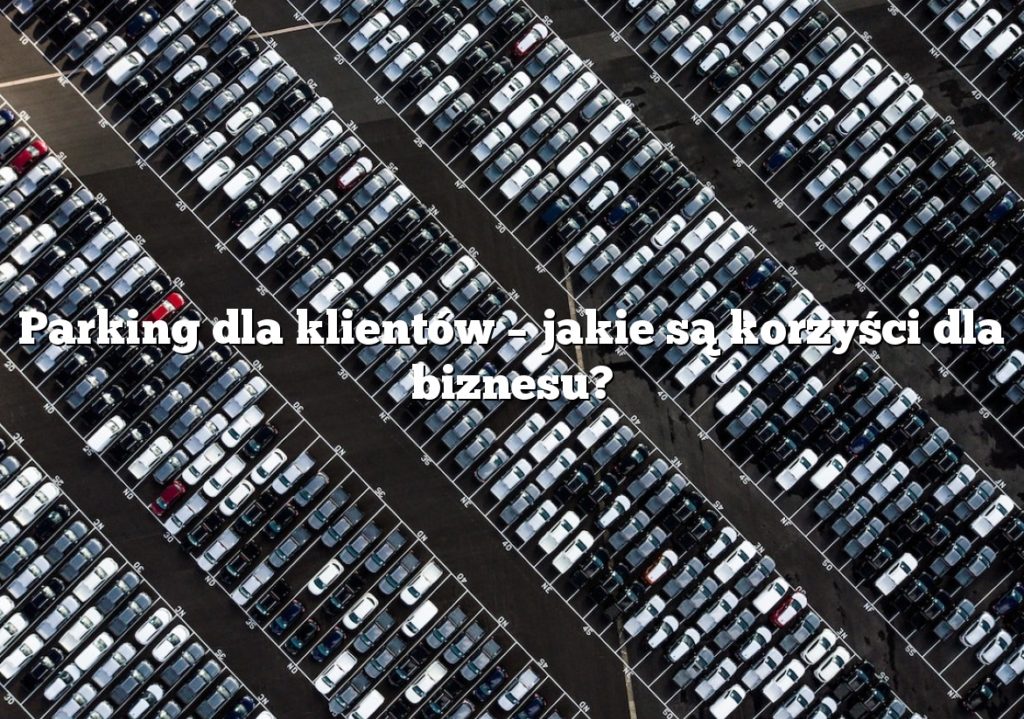 Parking dla klientów – jakie są korzyści dla biznesu?