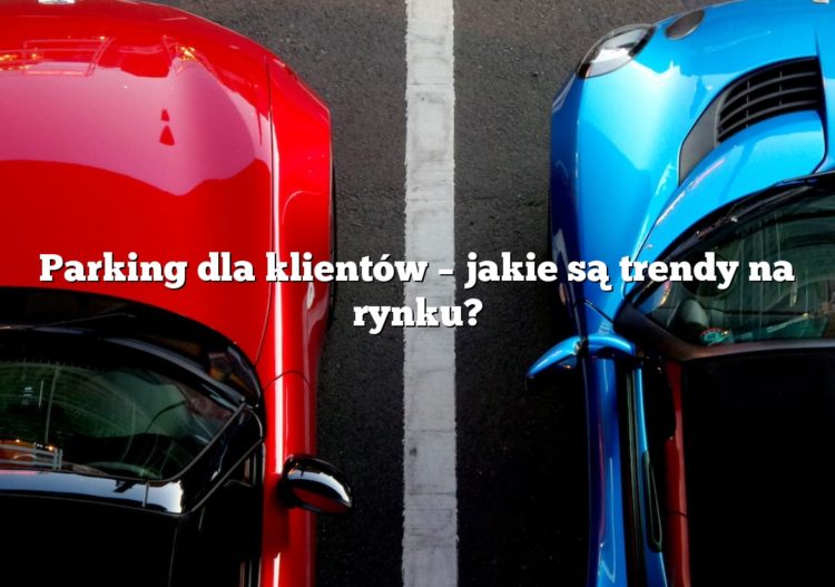 Parking dla klientów – jakie są trendy na rynku?