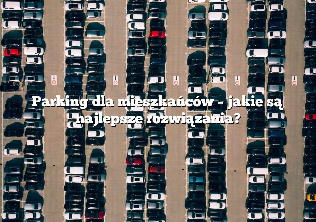 Parking dla mieszkańców – jakie są najlepsze rozwiązania?
