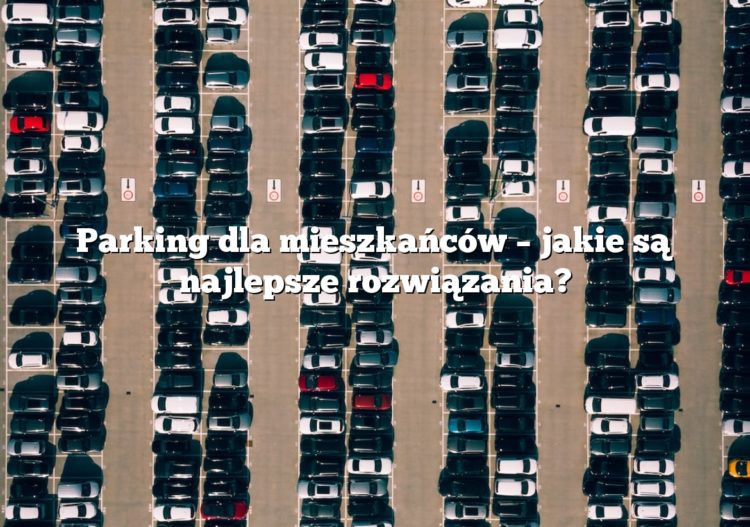 Parking dla mieszkańców – jakie są najlepsze rozwiązania?