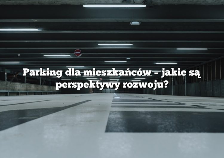 Parking dla mieszkańców – jakie są perspektywy rozwoju?
