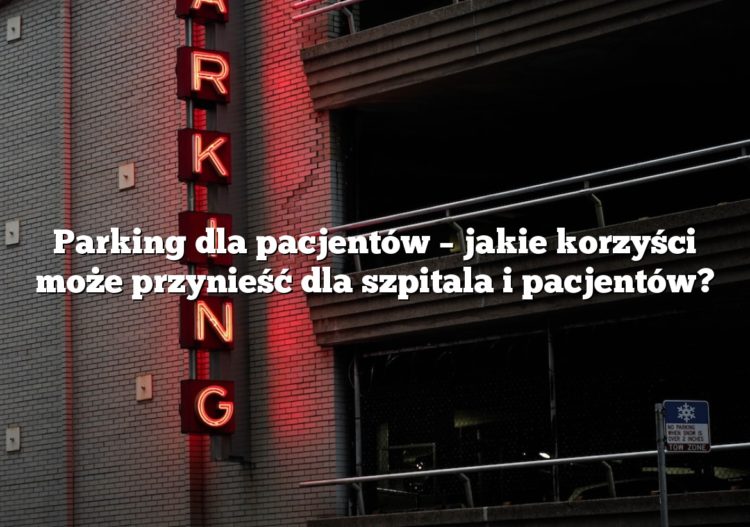 Parking dla pacjentów – jakie korzyści może przynieść dla szpitala i pacjentów?