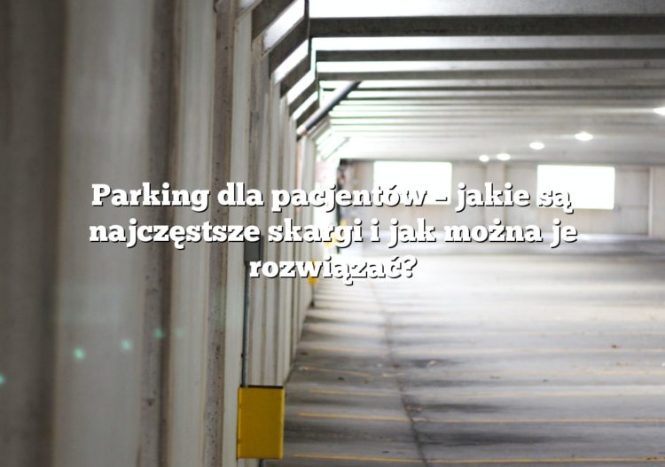 Parking dla pacjentów – jakie są najczęstsze skargi i jak można je rozwiązać?
