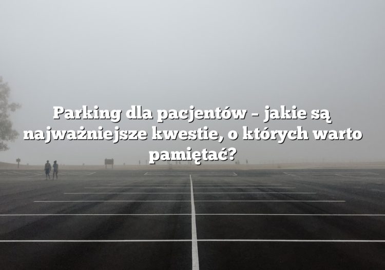 Parking dla pacjentów – jakie są najważniejsze kwestie, o których warto pamiętać?
