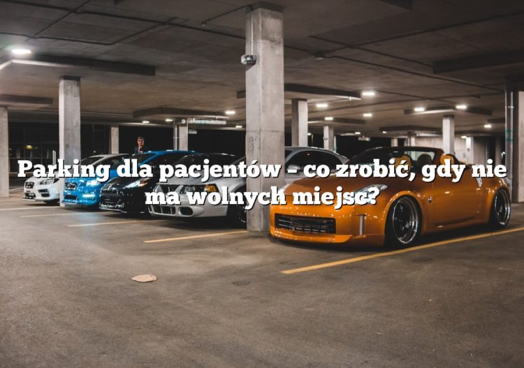 Parking dla pacjentów – co zrobić, gdy nie ma wolnych miejsc?
