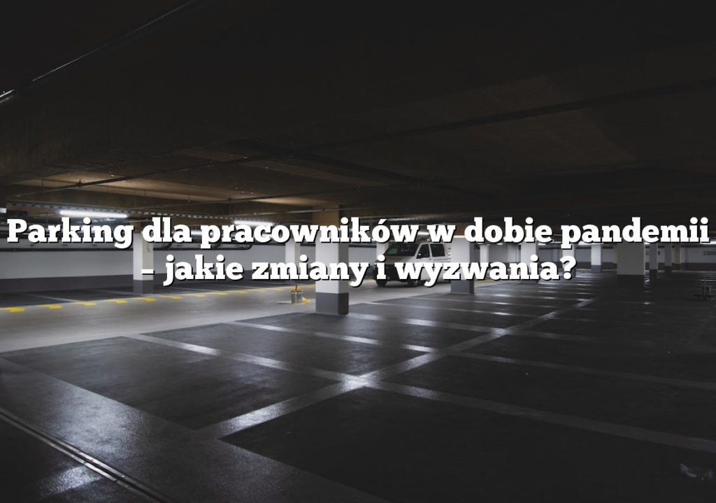 Parking dla pracowników w dobie pandemii – jakie zmiany i wyzwania?