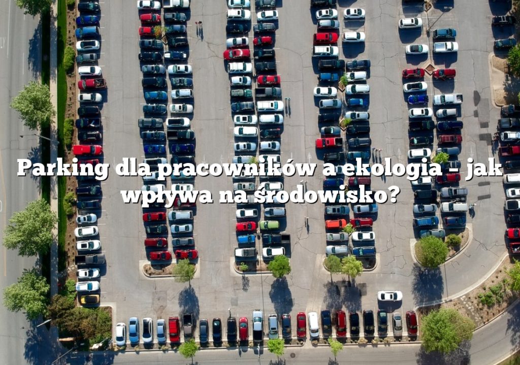 Parking dla pracowników a ekologia – jak wpływa na środowisko?