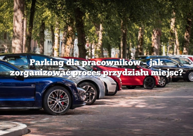 Parking dla pracowników – jak zorganizować proces przydziału miejsc?