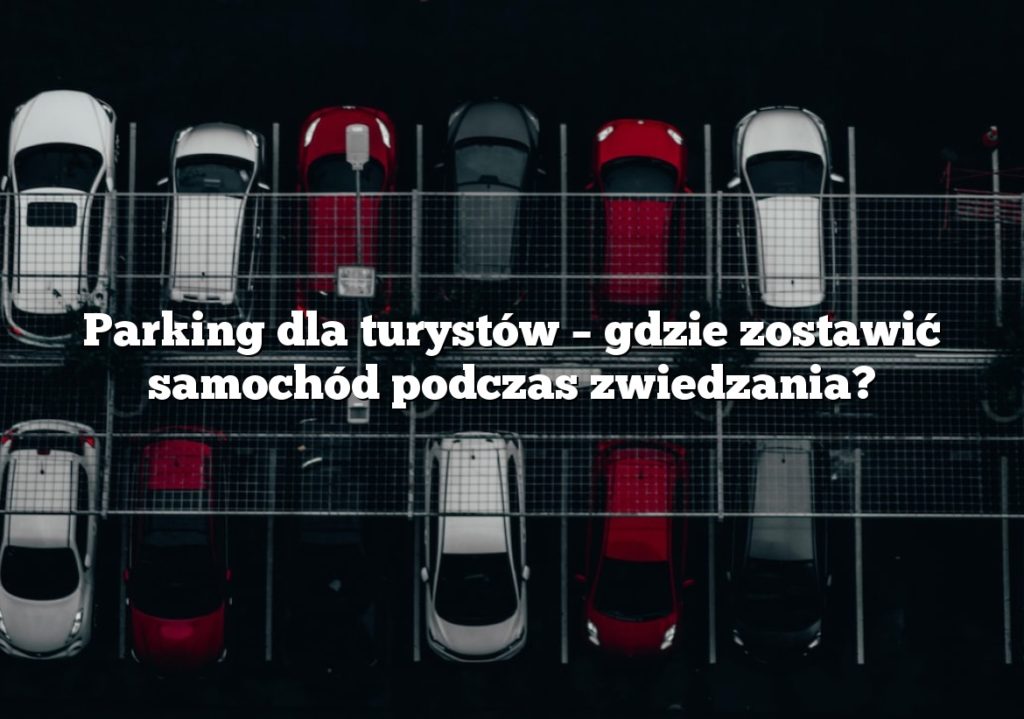 Parking dla turystów – gdzie zostawić samochód podczas zwiedzania?