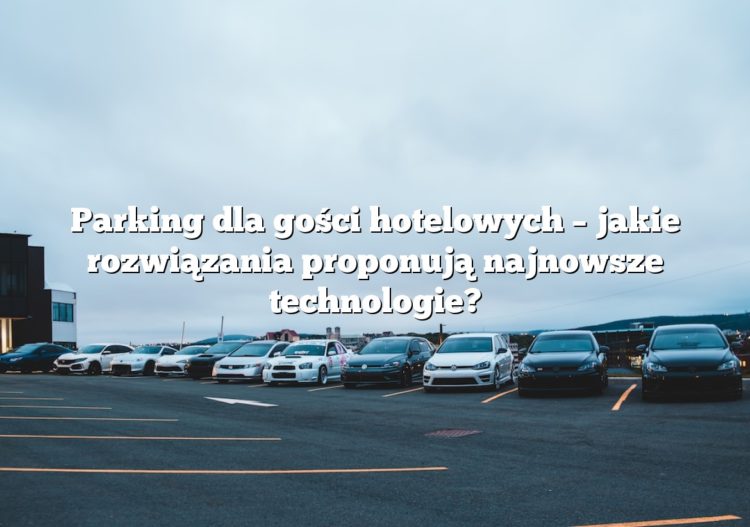 Parking dla gości hotelowych – jakie rozwiązania proponują najnowsze technologie?