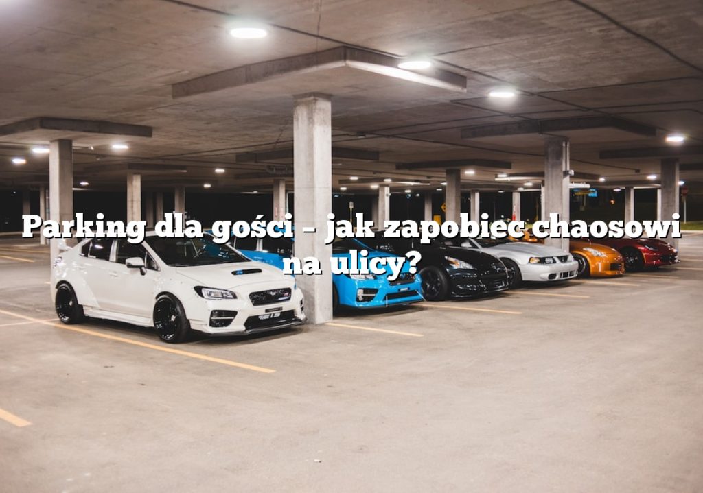 Parking dla gości – jak zapobiec chaosowi na ulicy?