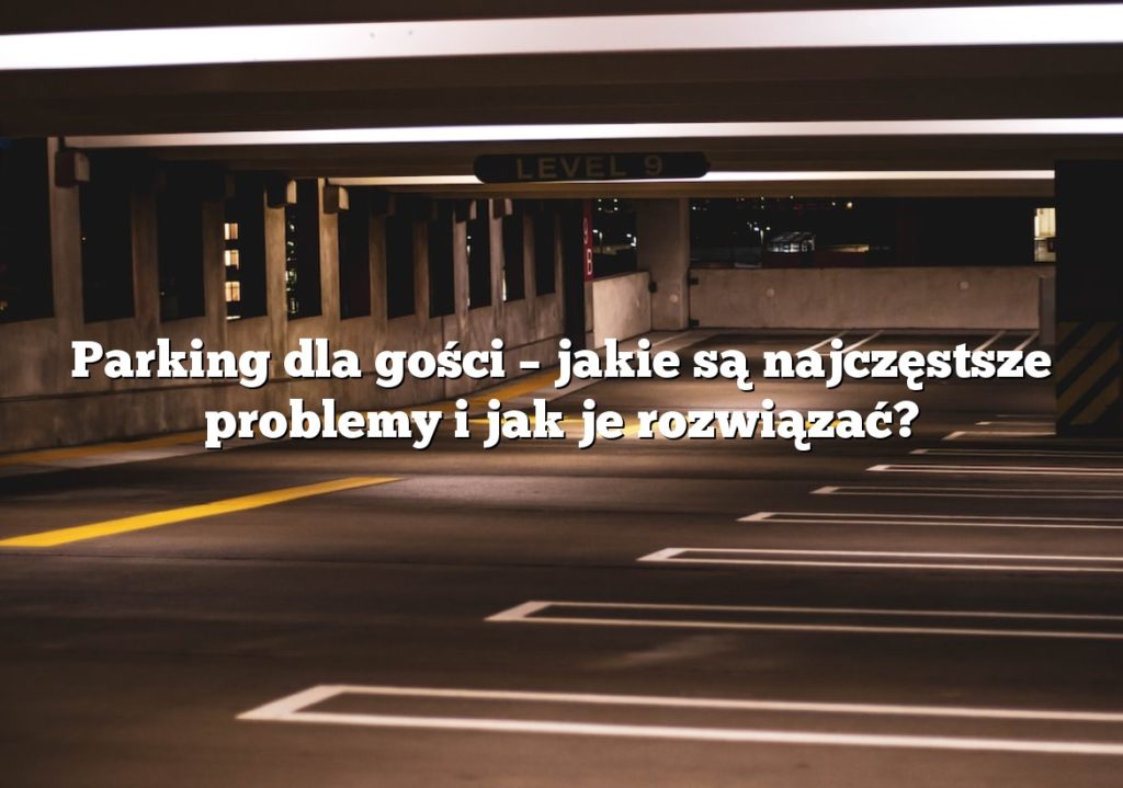 Parking dla gości – jakie są najczęstsze problemy i jak je rozwiązać?